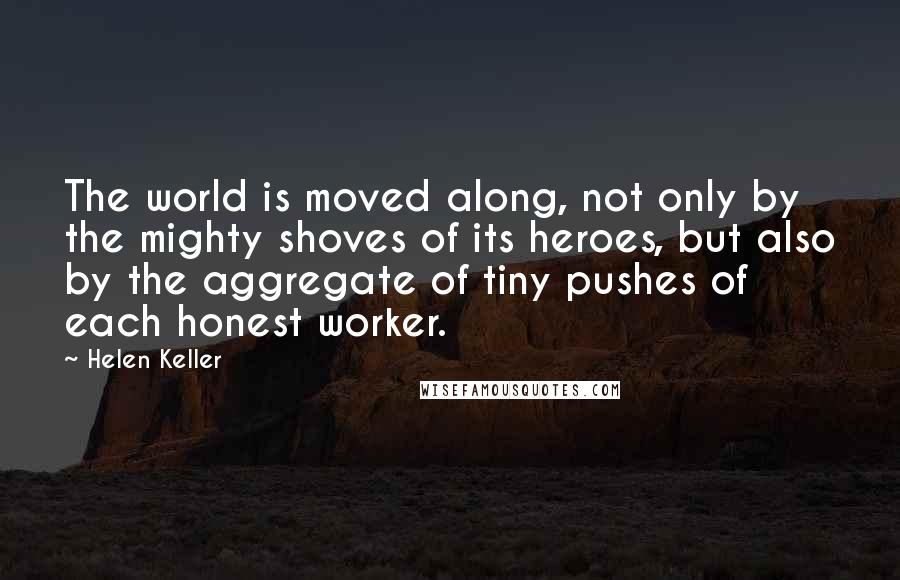 Helen Keller Quotes: The world is moved along, not only by the mighty shoves of its heroes, but also by the aggregate of tiny pushes of each honest worker.