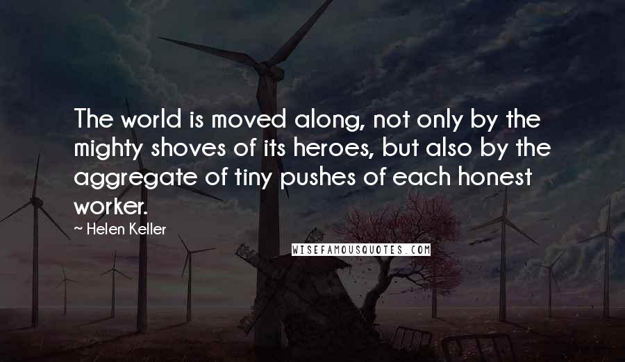 Helen Keller Quotes: The world is moved along, not only by the mighty shoves of its heroes, but also by the aggregate of tiny pushes of each honest worker.