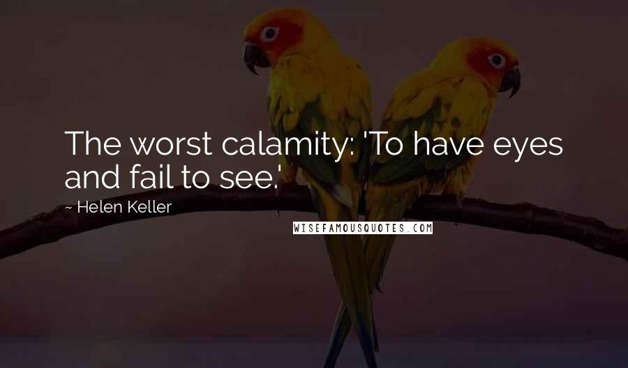 Helen Keller Quotes: The worst calamity: 'To have eyes and fail to see.'
