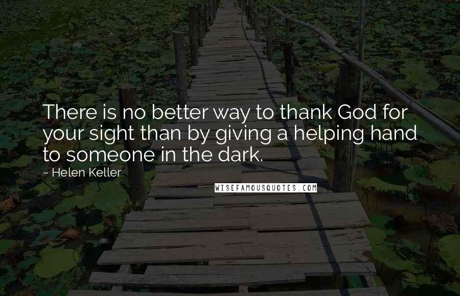 Helen Keller Quotes: There is no better way to thank God for your sight than by giving a helping hand to someone in the dark.