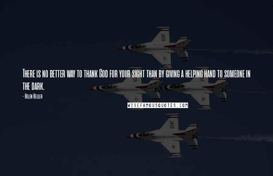Helen Keller Quotes: There is no better way to thank God for your sight than by giving a helping hand to someone in the dark.