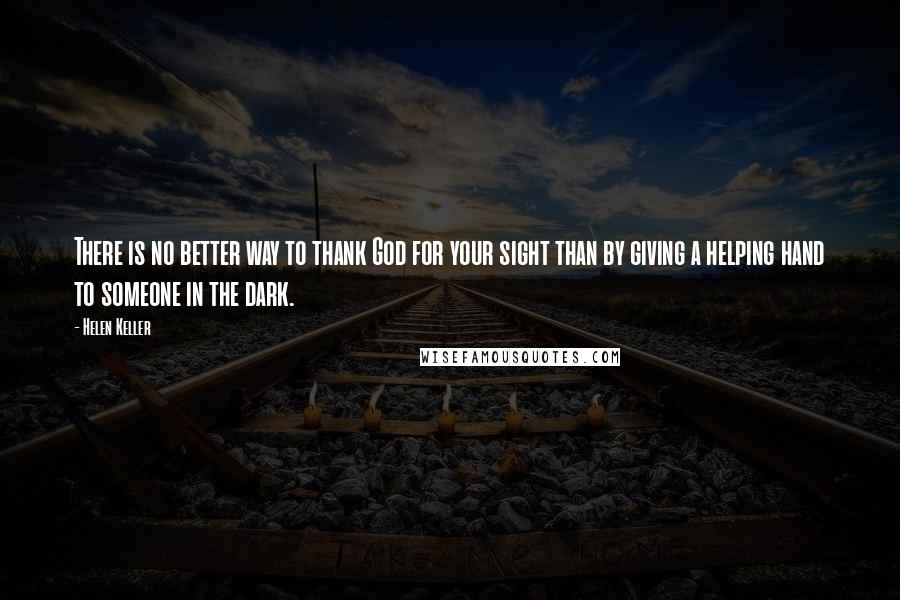Helen Keller Quotes: There is no better way to thank God for your sight than by giving a helping hand to someone in the dark.