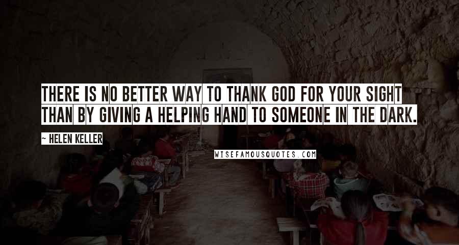 Helen Keller Quotes: There is no better way to thank God for your sight than by giving a helping hand to someone in the dark.