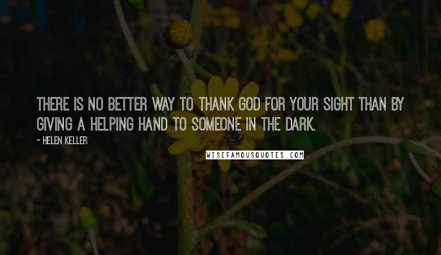 Helen Keller Quotes: There is no better way to thank God for your sight than by giving a helping hand to someone in the dark.