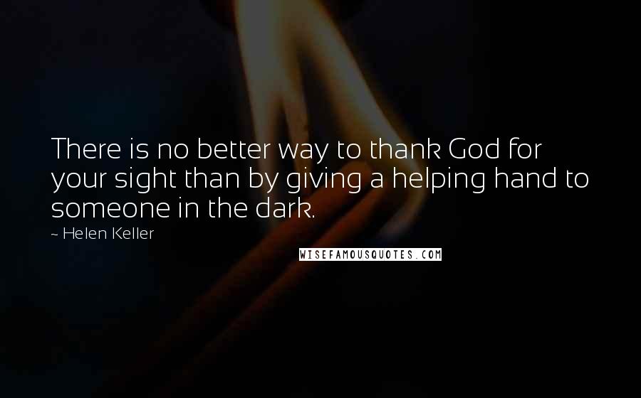 Helen Keller Quotes: There is no better way to thank God for your sight than by giving a helping hand to someone in the dark.
