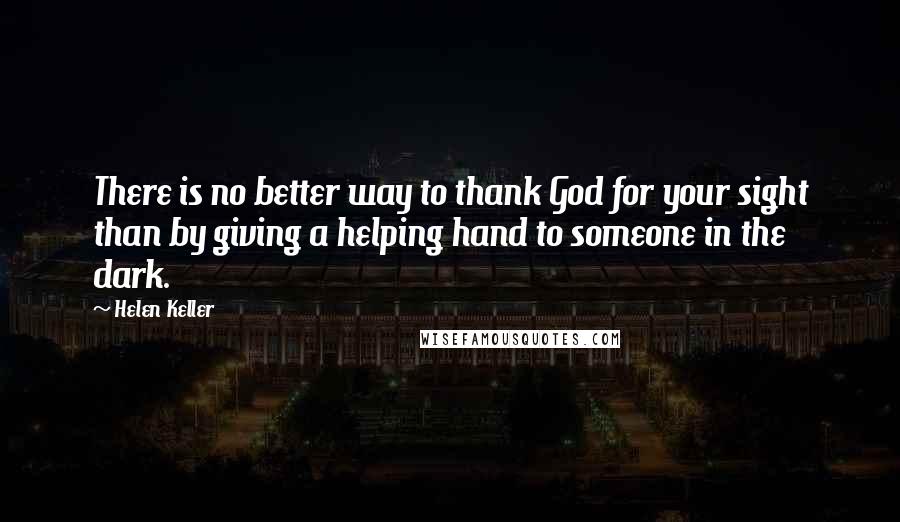 Helen Keller Quotes: There is no better way to thank God for your sight than by giving a helping hand to someone in the dark.