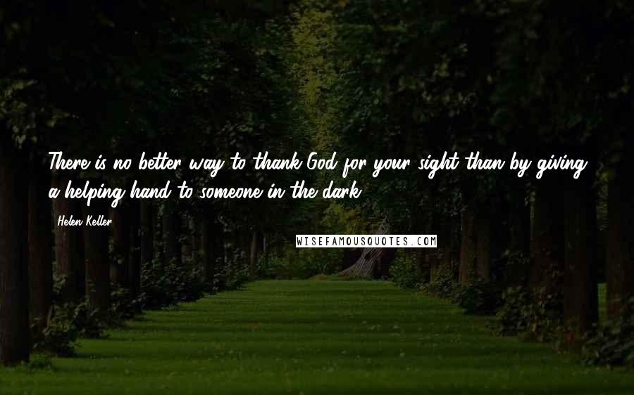 Helen Keller Quotes: There is no better way to thank God for your sight than by giving a helping hand to someone in the dark.