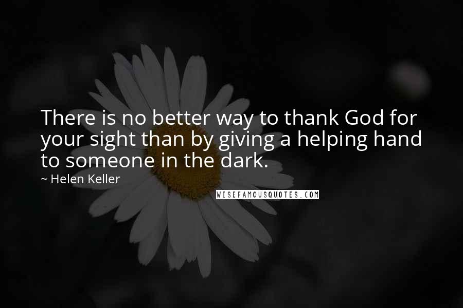 Helen Keller Quotes: There is no better way to thank God for your sight than by giving a helping hand to someone in the dark.
