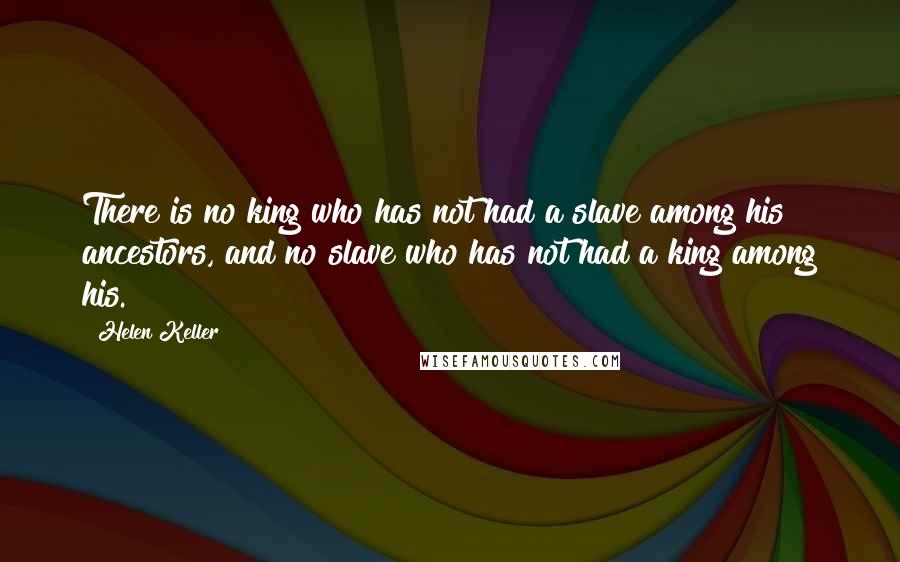 Helen Keller Quotes: There is no king who has not had a slave among his ancestors, and no slave who has not had a king among his.