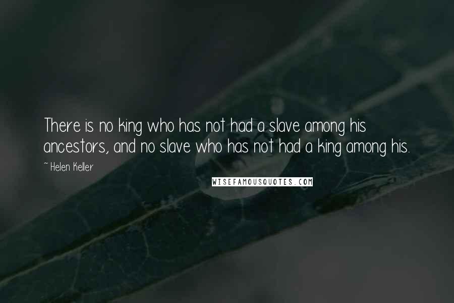 Helen Keller Quotes: There is no king who has not had a slave among his ancestors, and no slave who has not had a king among his.