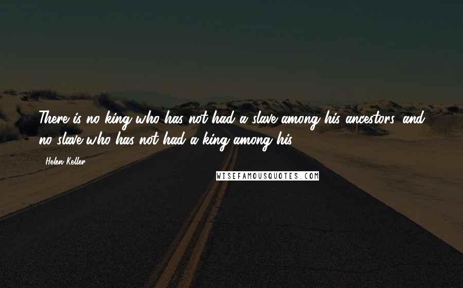 Helen Keller Quotes: There is no king who has not had a slave among his ancestors, and no slave who has not had a king among his.