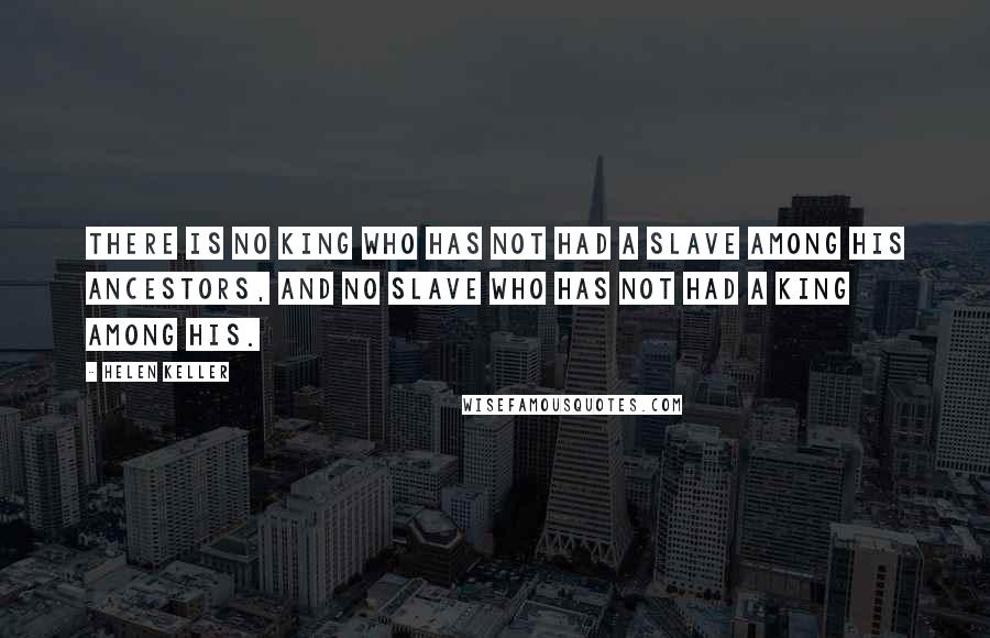 Helen Keller Quotes: There is no king who has not had a slave among his ancestors, and no slave who has not had a king among his.