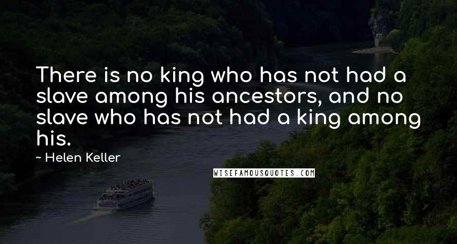 Helen Keller Quotes: There is no king who has not had a slave among his ancestors, and no slave who has not had a king among his.