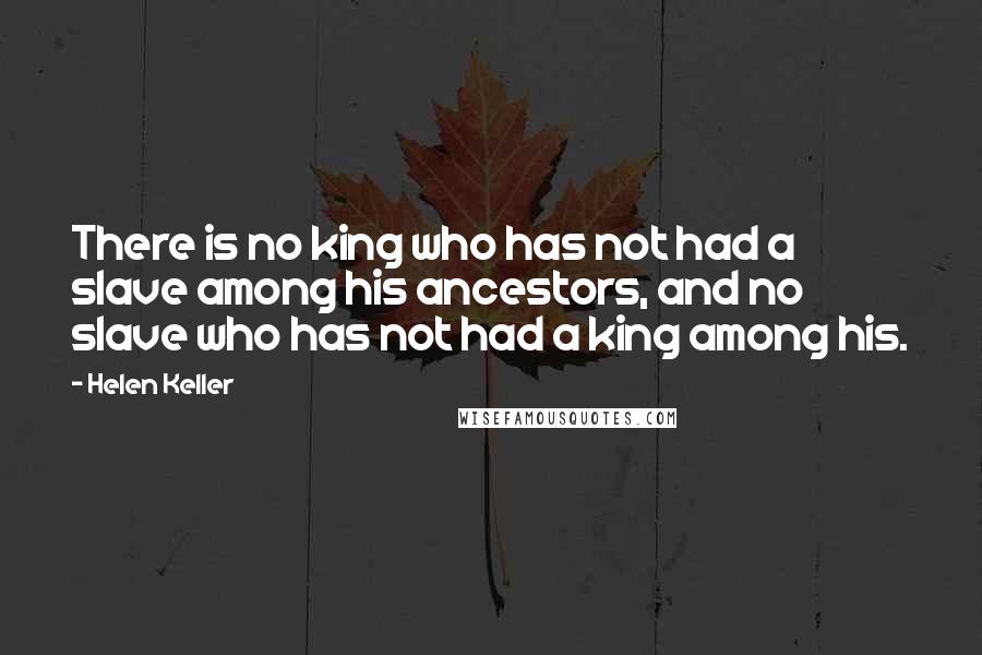 Helen Keller Quotes: There is no king who has not had a slave among his ancestors, and no slave who has not had a king among his.