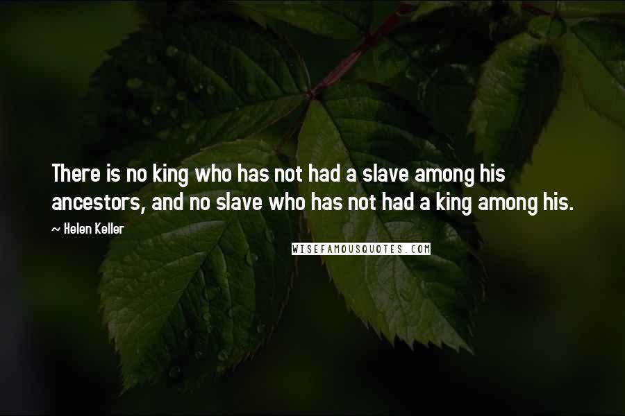 Helen Keller Quotes: There is no king who has not had a slave among his ancestors, and no slave who has not had a king among his.