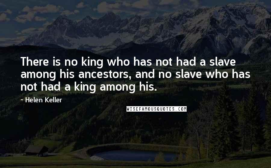 Helen Keller Quotes: There is no king who has not had a slave among his ancestors, and no slave who has not had a king among his.