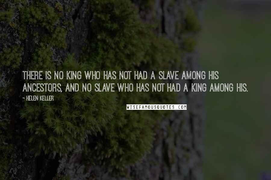 Helen Keller Quotes: There is no king who has not had a slave among his ancestors, and no slave who has not had a king among his.