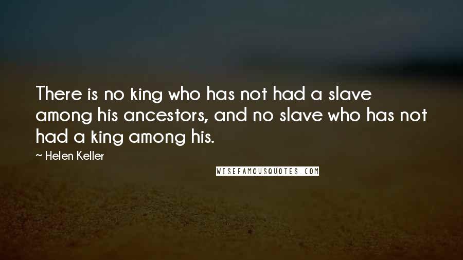 Helen Keller Quotes: There is no king who has not had a slave among his ancestors, and no slave who has not had a king among his.
