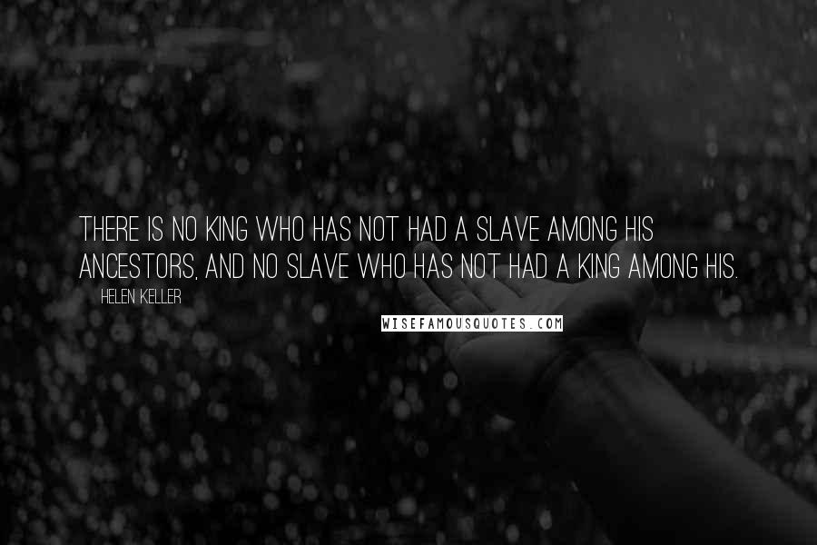 Helen Keller Quotes: There is no king who has not had a slave among his ancestors, and no slave who has not had a king among his.