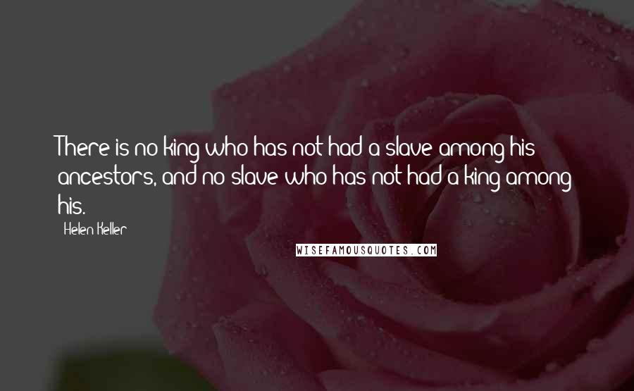 Helen Keller Quotes: There is no king who has not had a slave among his ancestors, and no slave who has not had a king among his.