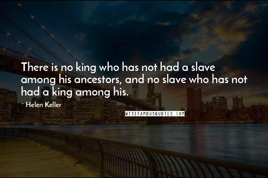 Helen Keller Quotes: There is no king who has not had a slave among his ancestors, and no slave who has not had a king among his.