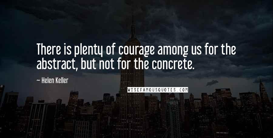 Helen Keller Quotes: There is plenty of courage among us for the abstract, but not for the concrete.