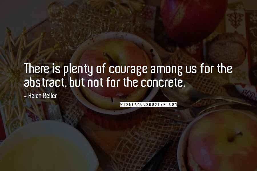 Helen Keller Quotes: There is plenty of courage among us for the abstract, but not for the concrete.