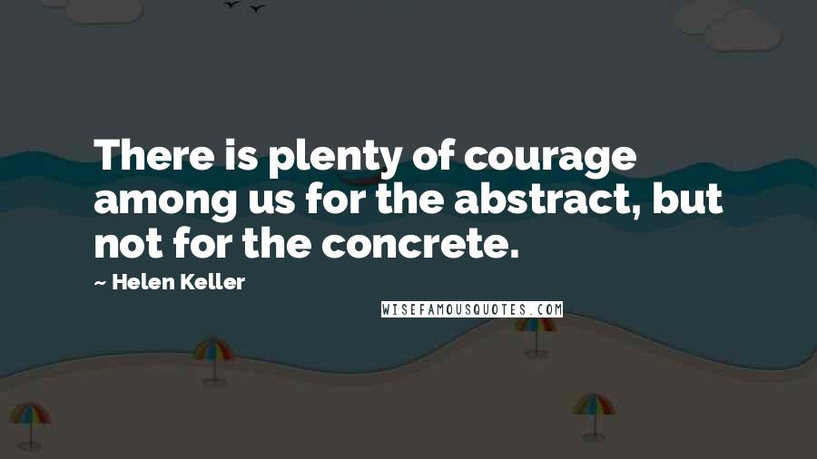 Helen Keller Quotes: There is plenty of courage among us for the abstract, but not for the concrete.