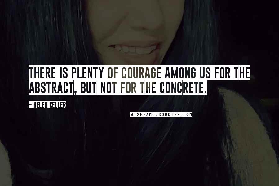 Helen Keller Quotes: There is plenty of courage among us for the abstract, but not for the concrete.