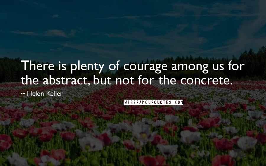 Helen Keller Quotes: There is plenty of courage among us for the abstract, but not for the concrete.