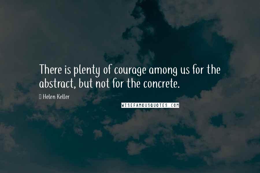 Helen Keller Quotes: There is plenty of courage among us for the abstract, but not for the concrete.