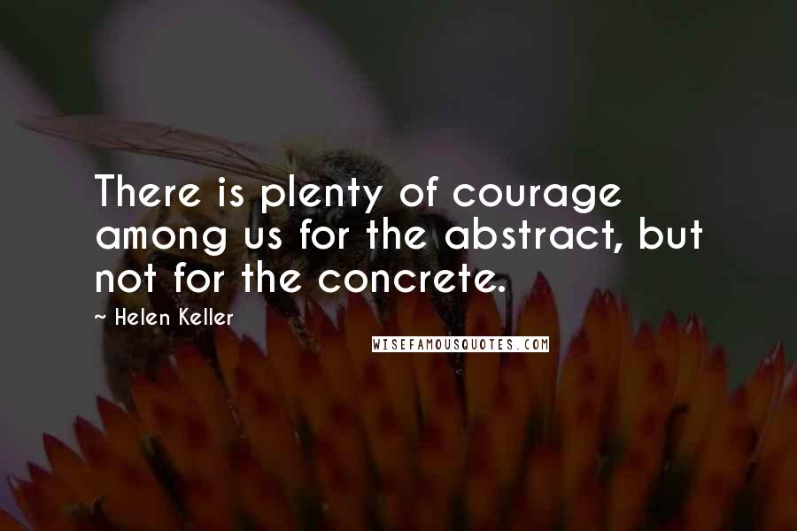 Helen Keller Quotes: There is plenty of courage among us for the abstract, but not for the concrete.
