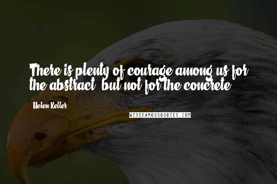 Helen Keller Quotes: There is plenty of courage among us for the abstract, but not for the concrete.