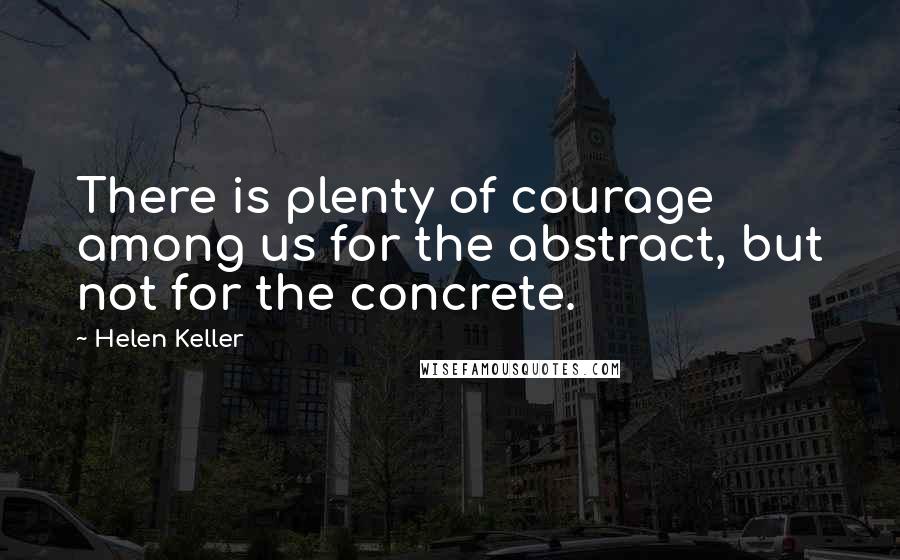 Helen Keller Quotes: There is plenty of courage among us for the abstract, but not for the concrete.