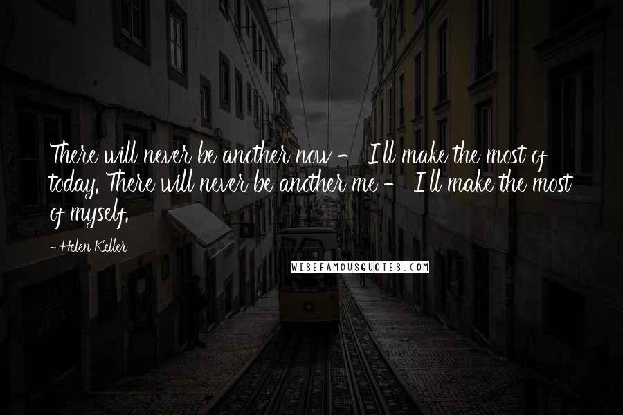 Helen Keller Quotes: There will never be another now - I'll make the most of today. There will never be another me - I'll make the most of myself.
