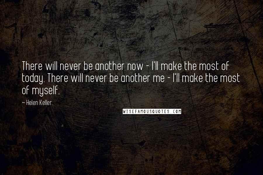 Helen Keller Quotes: There will never be another now - I'll make the most of today. There will never be another me - I'll make the most of myself.