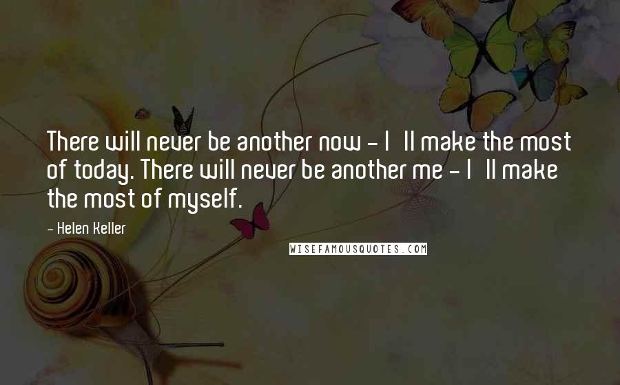 Helen Keller Quotes: There will never be another now - I'll make the most of today. There will never be another me - I'll make the most of myself.