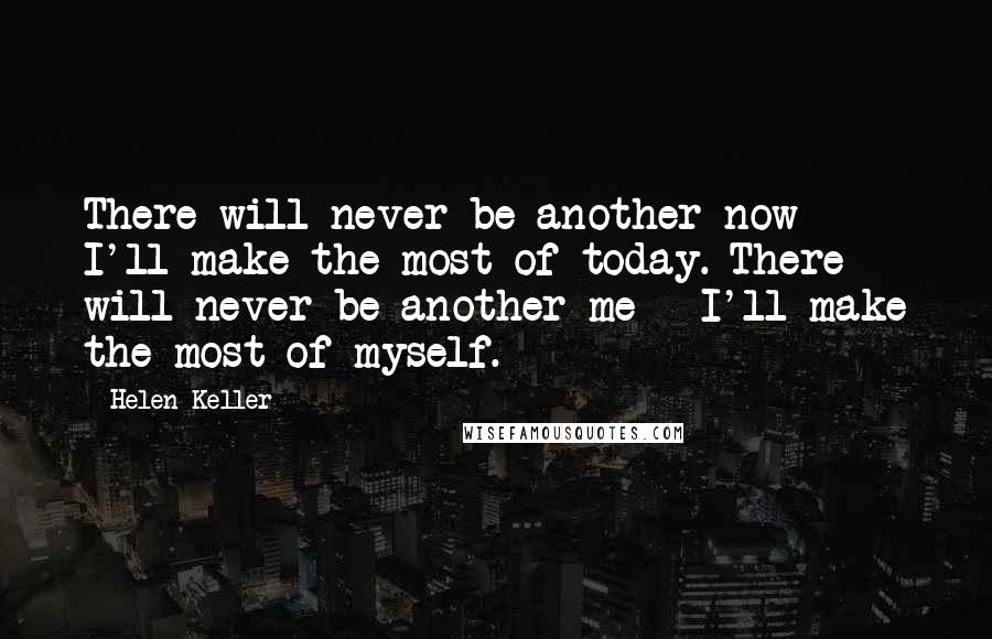 Helen Keller Quotes: There will never be another now - I'll make the most of today. There will never be another me - I'll make the most of myself.