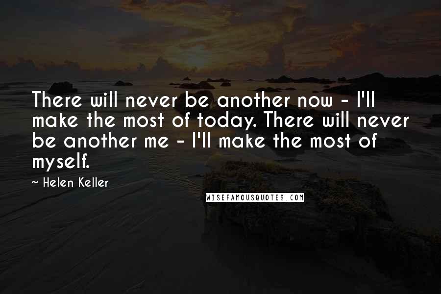 Helen Keller Quotes: There will never be another now - I'll make the most of today. There will never be another me - I'll make the most of myself.