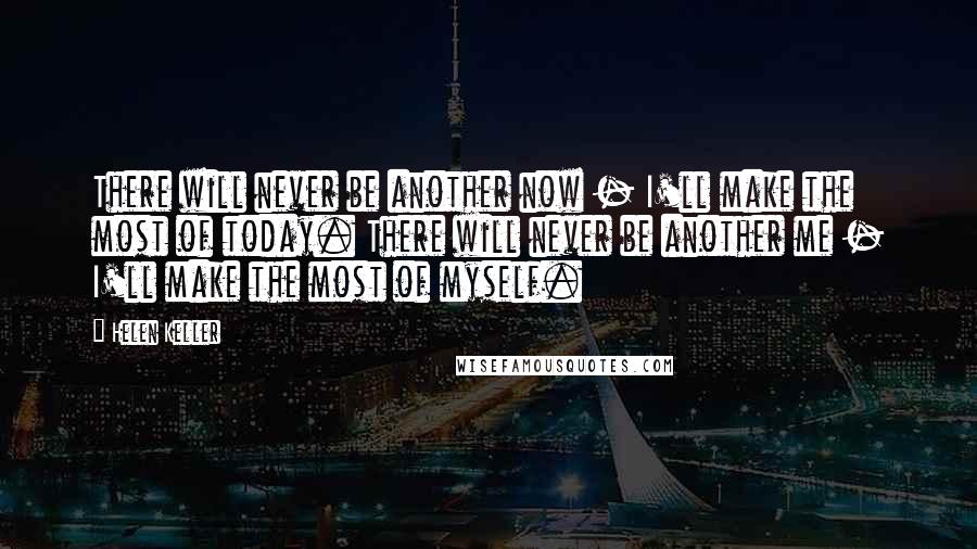 Helen Keller Quotes: There will never be another now - I'll make the most of today. There will never be another me - I'll make the most of myself.