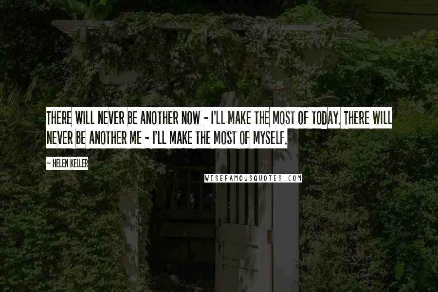 Helen Keller Quotes: There will never be another now - I'll make the most of today. There will never be another me - I'll make the most of myself.