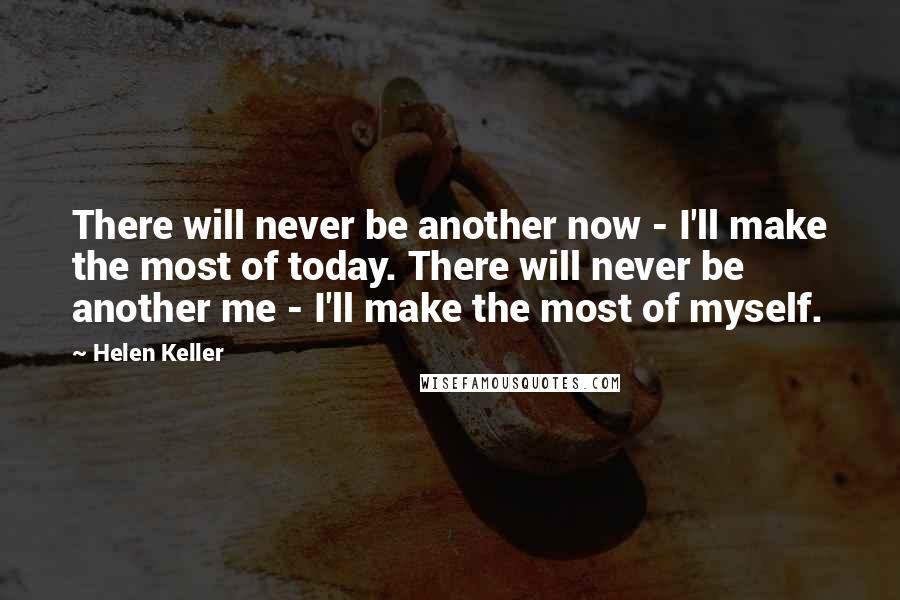 Helen Keller Quotes: There will never be another now - I'll make the most of today. There will never be another me - I'll make the most of myself.