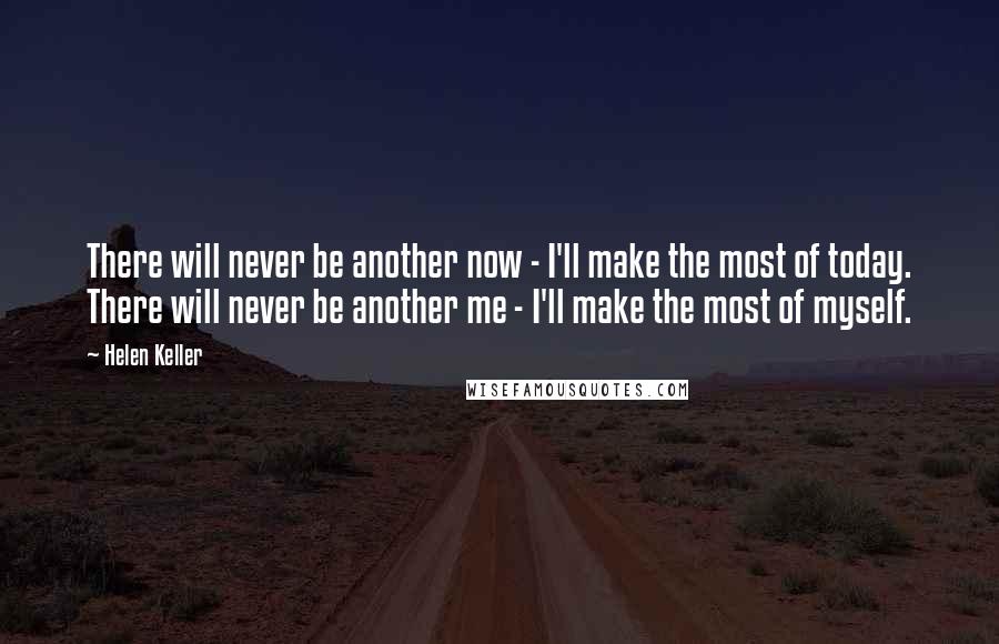 Helen Keller Quotes: There will never be another now - I'll make the most of today. There will never be another me - I'll make the most of myself.