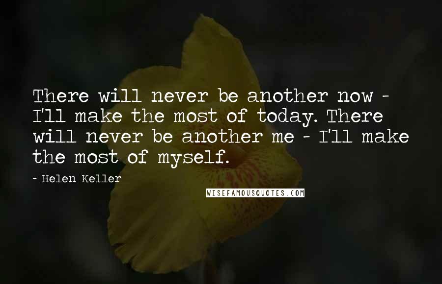 Helen Keller Quotes: There will never be another now - I'll make the most of today. There will never be another me - I'll make the most of myself.