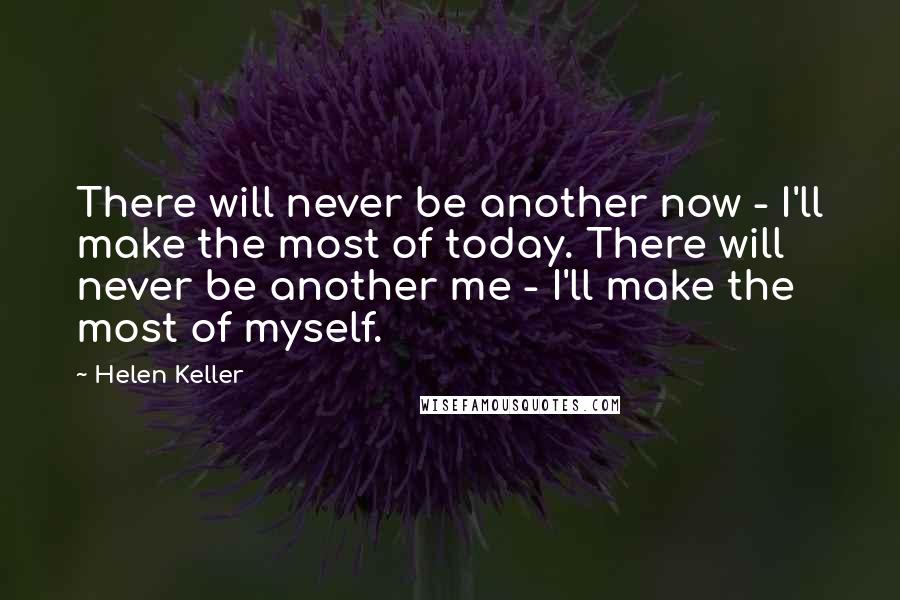 Helen Keller Quotes: There will never be another now - I'll make the most of today. There will never be another me - I'll make the most of myself.