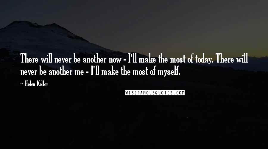 Helen Keller Quotes: There will never be another now - I'll make the most of today. There will never be another me - I'll make the most of myself.
