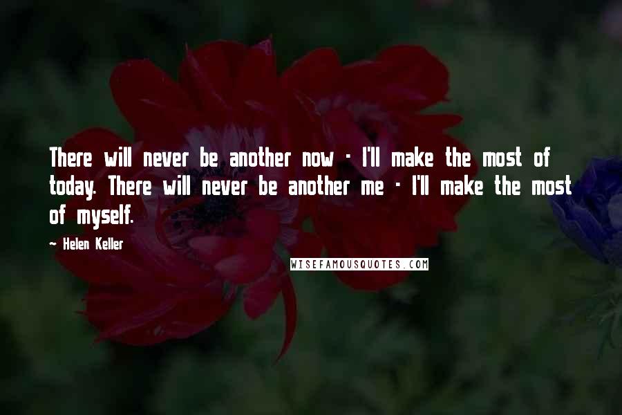 Helen Keller Quotes: There will never be another now - I'll make the most of today. There will never be another me - I'll make the most of myself.