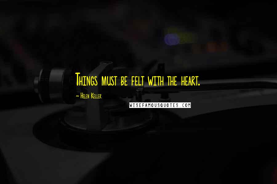 Helen Keller Quotes: Things must be felt with the heart.