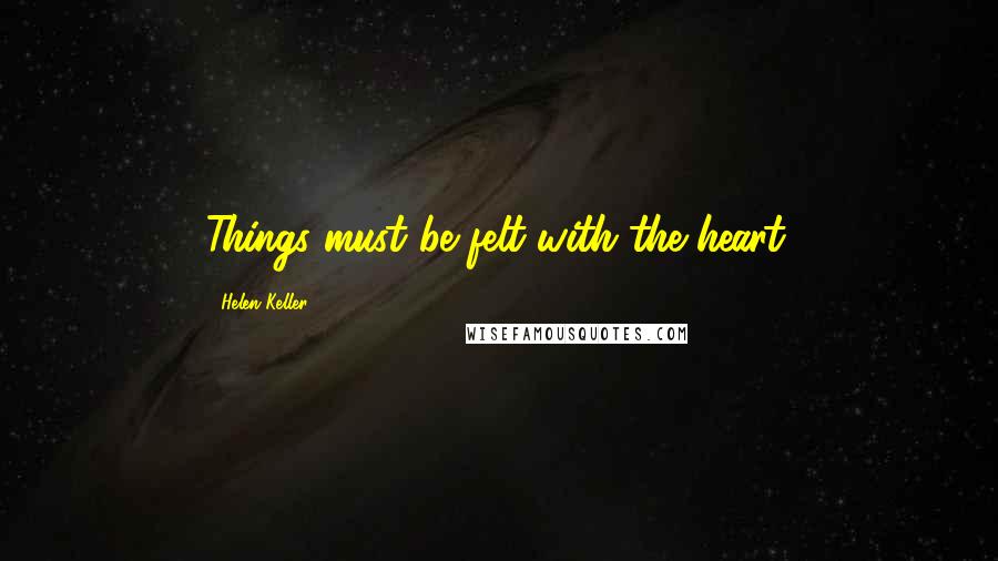 Helen Keller Quotes: Things must be felt with the heart.