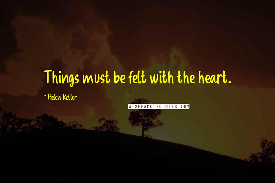 Helen Keller Quotes: Things must be felt with the heart.